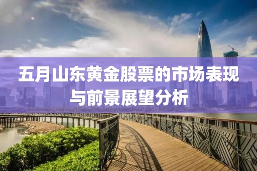 五月山东黄金股票的市场表现与前景展望分析