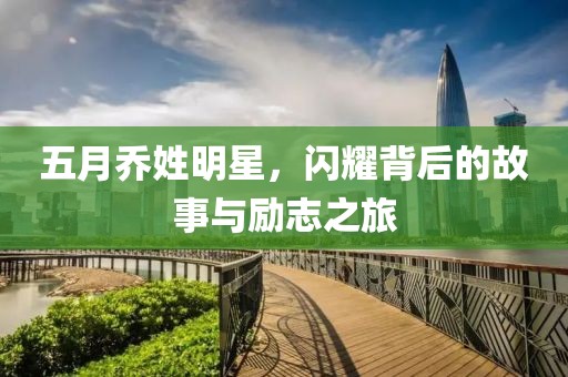 五月乔姓明星，闪耀背后的故事与励志之旅