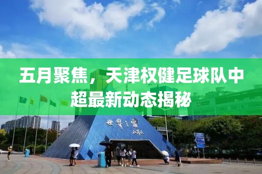 五月聚焦，天津权健足球队中超最新动态揭秘