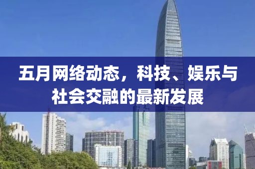 五月网络动态，科技、娱乐与社会交融的最新发展