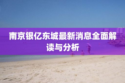 南京银亿东城最新消息全面解读与分析