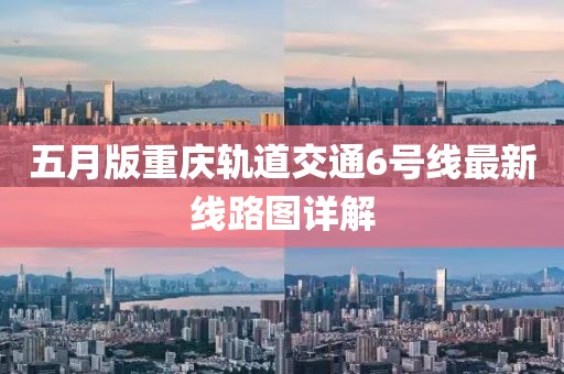 五月版重庆轨道交通6号线最新线路图详解