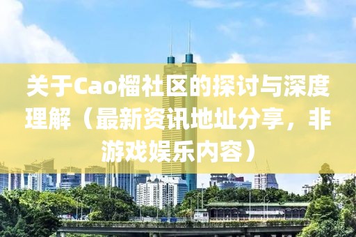 关于Cao榴社区的探讨与深度理解（最新资讯地址分享，非游戏娱乐内容）