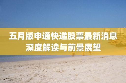 五月版申通快递股票最新消息深度解读与前景展望