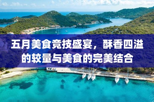 五月美食竞技盛宴，酥香四溢的较量与美食的完美结合
