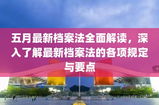 五月最新档案法全面解读，深入了解最新档案法的各项规定与要点