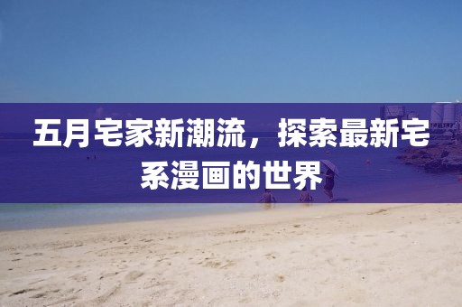 五月宅家新潮流，探索最新宅系漫画的世界