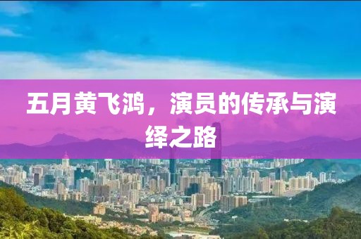 五月黄飞鸿，演员的传承与演绎之路