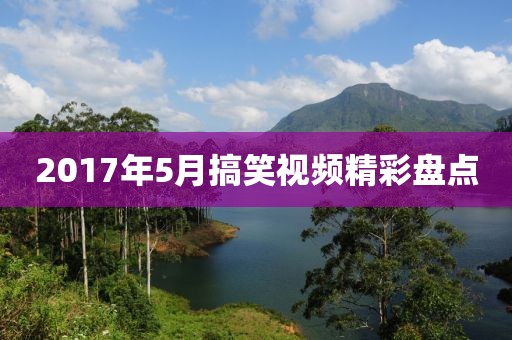 2017年5月搞笑视频精彩盘点