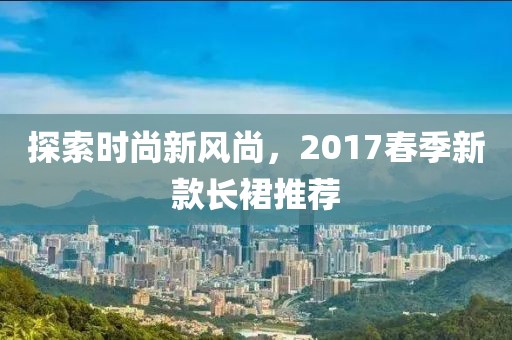 探索时尚新风尚，2017春季新款长裙推荐