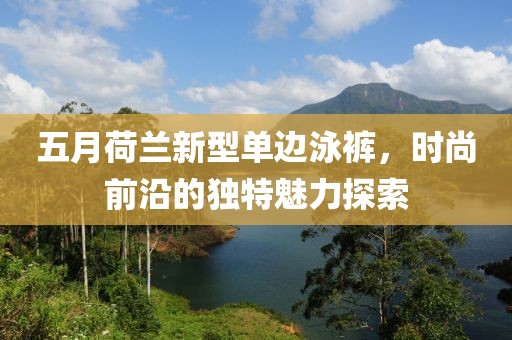 五月荷兰新型单边泳裤，时尚前沿的独特魅力探索