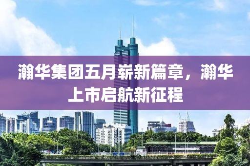 瀚华集团五月崭新篇章，瀚华上市启航新征程
