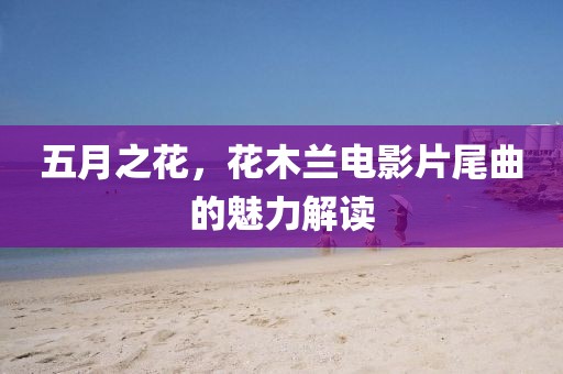 五月之花，花木兰电影片尾曲的魅力解读