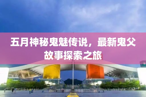 五月神秘鬼魅传说，最新鬼父故事探索之旅