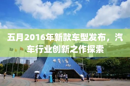 五月2016年新款车型发布，汽车行业创新之作探索