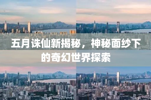 五月诛仙新揭秘，神秘面纱下的奇幻世界探索