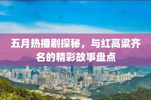 五月热播剧探秘，与红高粱齐名的精彩故事盘点