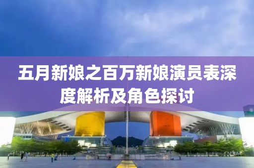 五月新娘之百万新娘演员表深度解析及角色探讨
