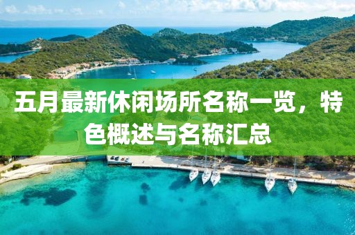 五月最新休闲场所名称一览，特色概述与名称汇总