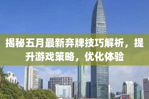 揭秘五月最新弃牌技巧解析，提升游戏策略，优化体验
