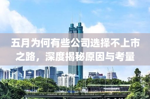五月为何有些公司选择不上市之路，深度揭秘原因与考量