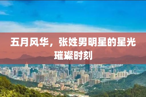 五月风华，张姓男明星的星光璀璨时刻