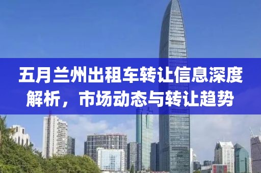 五月兰州出租车转让信息深度解析，市场动态与转让趋势