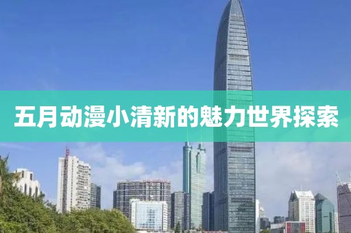五月动漫小清新的魅力世界探索