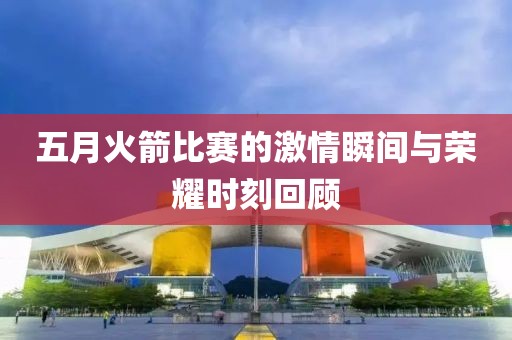 五月火箭比赛的激情瞬间与荣耀时刻回顾