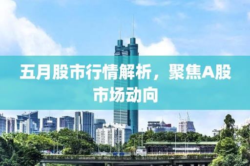五月股市行情解析，聚焦A股市场动向