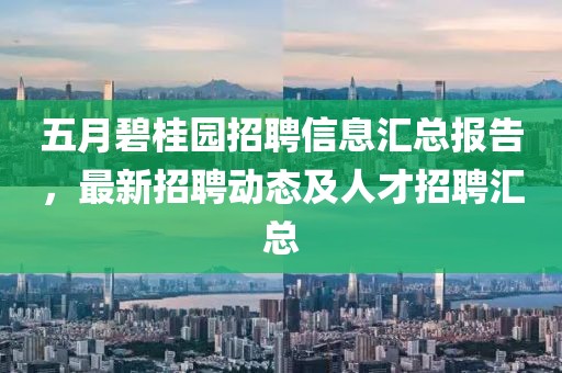 五月碧桂园招聘信息汇总报告，最新招聘动态及人才招聘汇总