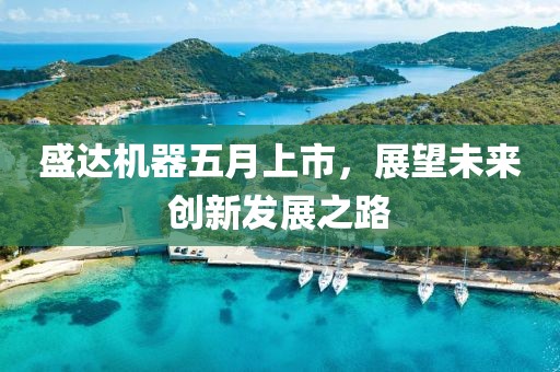 盛达机器五月上市，展望未来创新发展之路