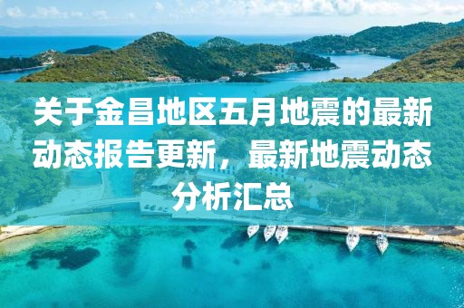 关于金昌地区五月地震的最新动态报告更新，最新地震动态分析汇总