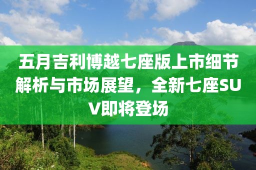 五月吉利博越七座版上市细节解析与市场展望，全新七座SUV即将登场
