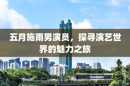 五月施雨男演员，探寻演艺世界的魅力之旅