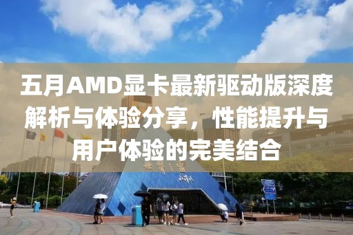 五月AMD显卡最新驱动版深度解析与体验分享，性能提升与用户体验的完美结合