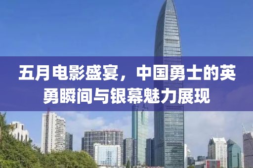 五月电影盛宴，中国勇士的英勇瞬间与银幕魅力展现