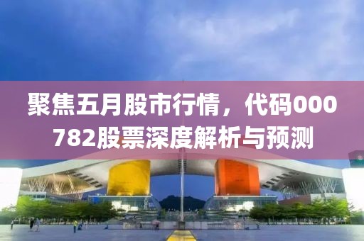 聚焦五月股市行情，代码000782股票深度解析与预测