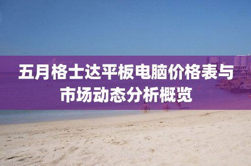五月格士达平板电脑价格表与市场动态分析概览