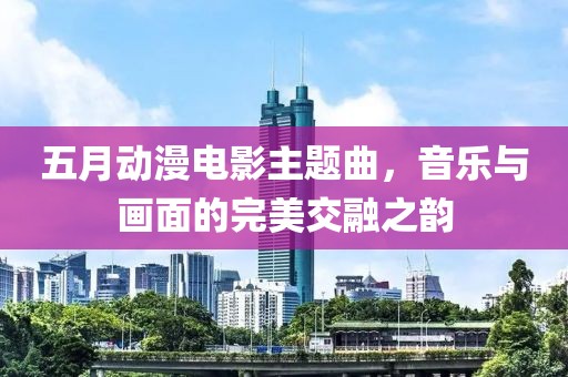 五月动漫电影主题曲，音乐与画面的完美交融之韵