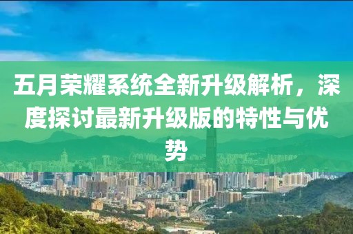 五月荣耀系统全新升级解析，深度探讨最新升级版的特性与优势