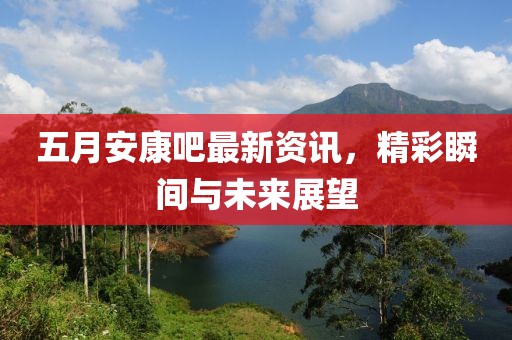 五月安康吧最新资讯，精彩瞬间与未来展望