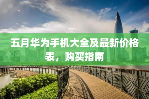 五月华为手机大全及最新价格表，购买指南