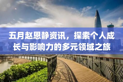 五月赵恩静资讯，探索个人成长与影响力的多元领域之旅