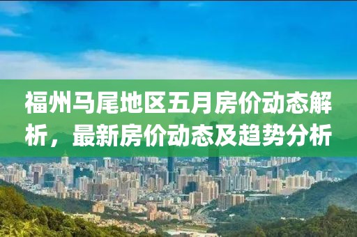 福州马尾地区五月房价动态解析，最新房价动态及趋势分析