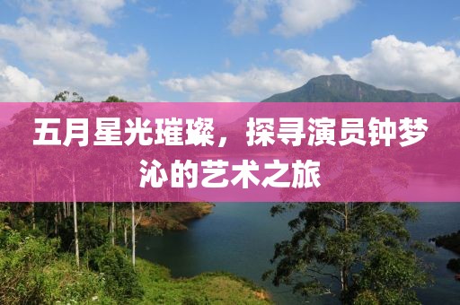 五月星光璀璨，探寻演员钟梦沁的艺术之旅