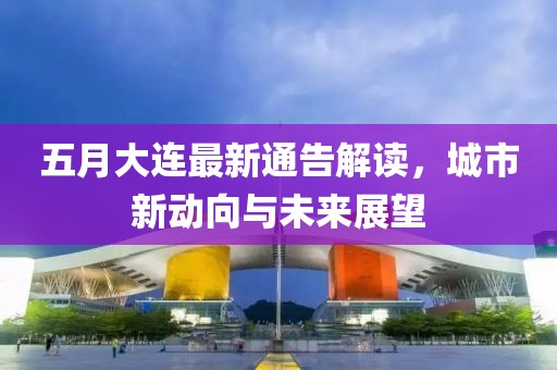 五月大连最新通告解读，城市新动向与未来展望