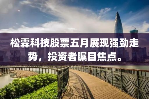 松霖科技股票五月展现强劲走势，投资者瞩目焦点。