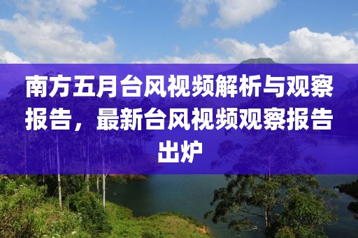 南方五月台风视频解析与观察报告，最新台风视频观察报告出炉