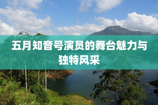 五月知音号演员的舞台魅力与独特风采